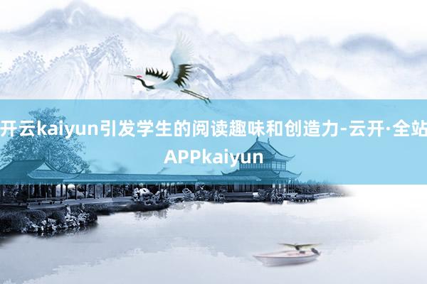 开云kaiyun引发学生的阅读趣味和创造力-云开·全站APPkaiyun