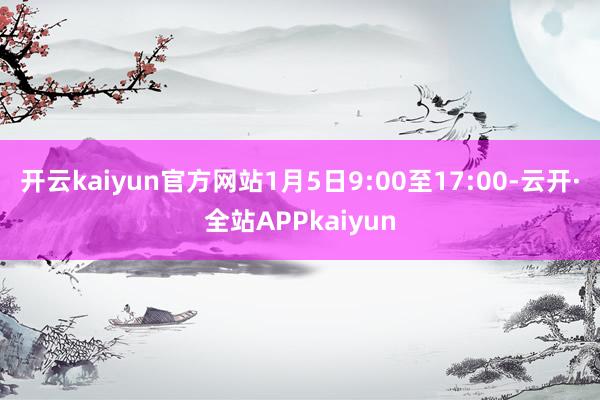 开云kaiyun官方网站1月5日9:00至17:00-云开·全站APPkaiyun