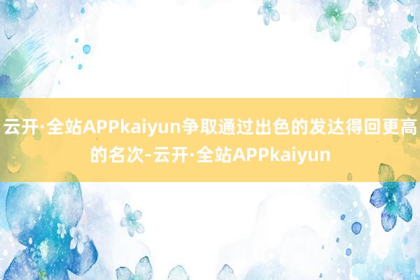 云开·全站APPkaiyun争取通过出色的发达得回更高的名次-云开·全站APPkaiyun