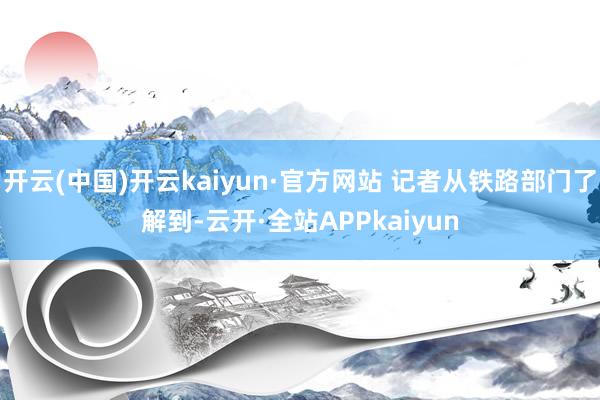 开云(中国)开云kaiyun·官方网站 记者从铁路部门了解到-云开·全站APPkaiyun