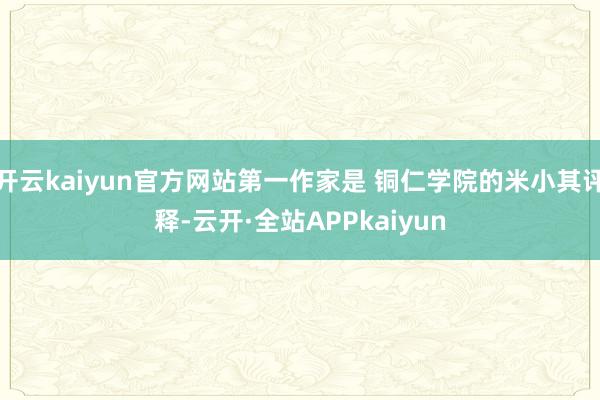 开云kaiyun官方网站第一作家是 铜仁学院的米小其评释-云开·全站APPkaiyun