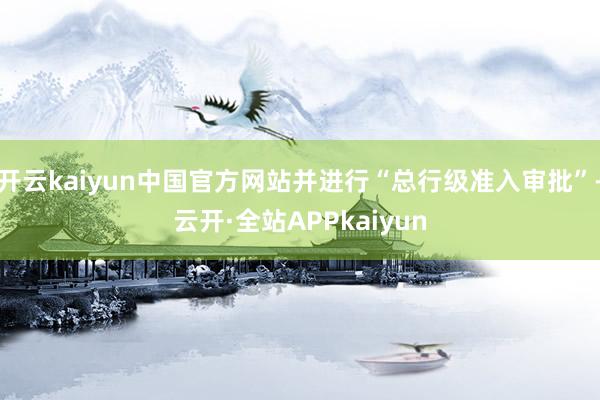 开云kaiyun中国官方网站并进行“总行级准入审批”-云开·全站APPkaiyun
