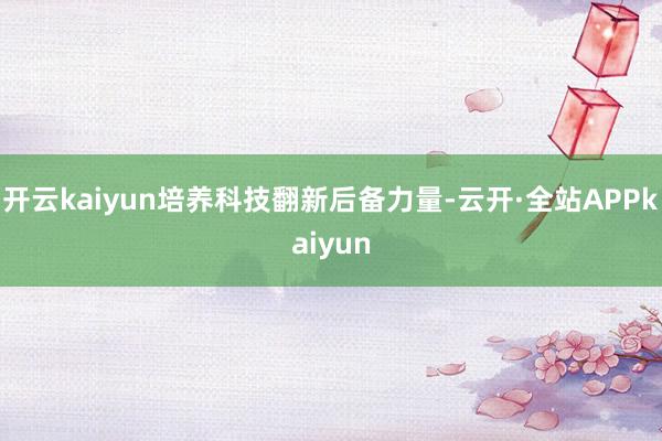 开云kaiyun培养科技翻新后备力量-云开·全站APPkaiyun