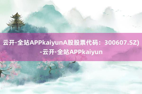 云开·全站APPkaiyunA股股票代码：300607.SZ)-云开·全站APPkaiyun