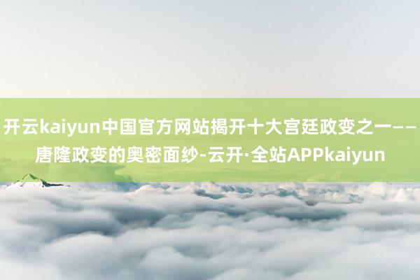 开云kaiyun中国官方网站揭开十大宫廷政变之一——唐隆政变的奥密面纱-云开·全站APPkaiyun