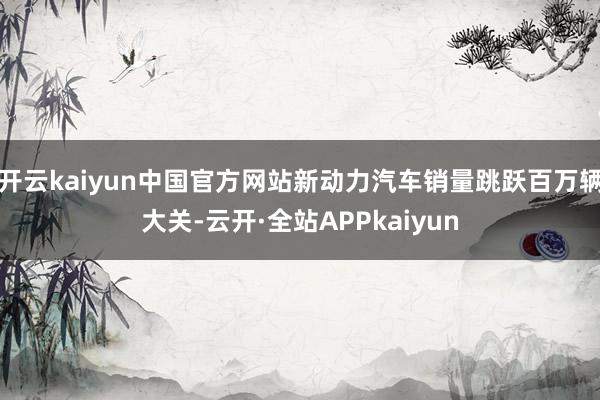 开云kaiyun中国官方网站新动力汽车销量跳跃百万辆大关-云开·全站APPkaiyun