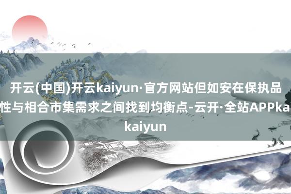 开云(中国)开云kaiyun·官方网站但如安在保执品牌调性与相合市集需求之间找到均衡点-云开·全站APPkaiyun