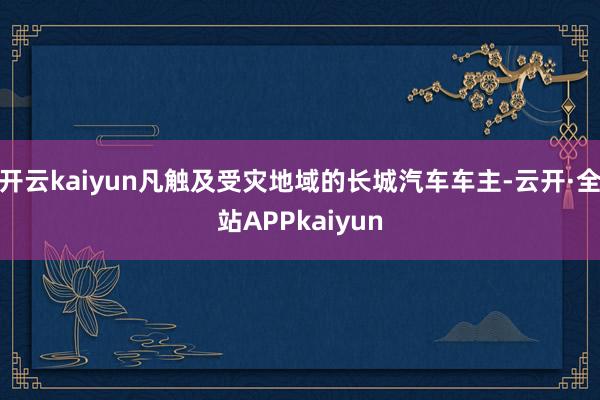 开云kaiyun凡触及受灾地域的长城汽车车主-云开·全站APPkaiyun