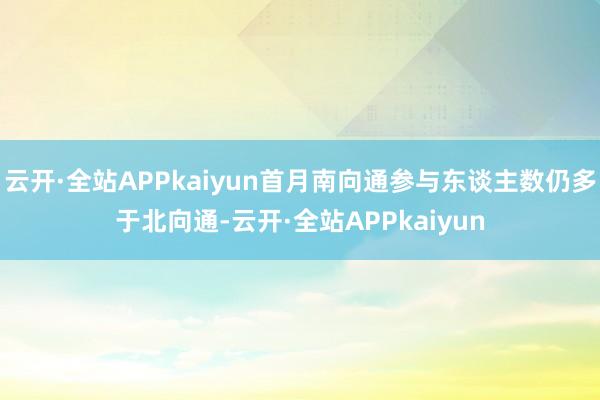 云开·全站APPkaiyun首月南向通参与东谈主数仍多于北向通-云开·全站APPkaiyun