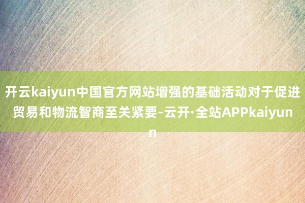 开云kaiyun中国官方网站增强的基础活动对于促进贸易和物流智商至关紧要-云开·全站APPkaiyun