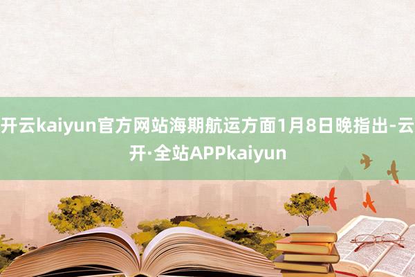 开云kaiyun官方网站海期航运方面1月8日晚指出-云开·全站APPkaiyun