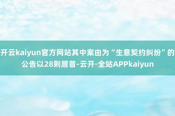 开云kaiyun官方网站其中案由为“生意契约纠纷”的公告以28则居首-云开·全站APPkaiyun