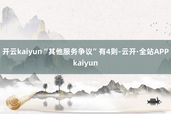 开云kaiyun“其他服务争议”有4则-云开·全站APPkaiyun