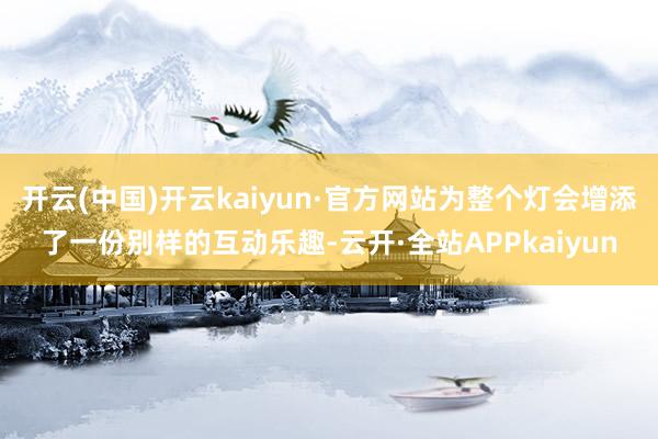 开云(中国)开云kaiyun·官方网站为整个灯会增添了一份别样的互动乐趣-云开·全站APPkaiyun