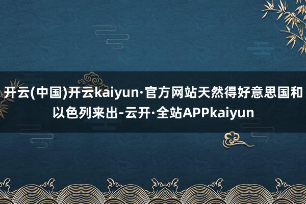 开云(中国)开云kaiyun·官方网站天然得好意思国和以色列来出-云开·全站APPkaiyun