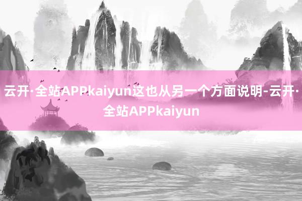 云开·全站APPkaiyun这也从另一个方面说明-云开·全站APPkaiyun