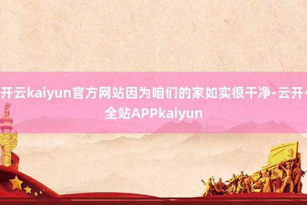 开云kaiyun官方网站因为咱们的家如实很干净-云开·全站APPkaiyun