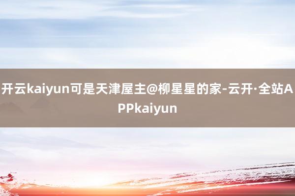 开云kaiyun可是天津屋主@柳星星的家-云开·全站APPkaiyun
