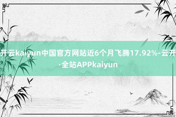 开云kaiyun中国官方网站近6个月飞腾17.92%-云开·全站APPkaiyun