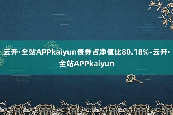云开·全站APPkaiyun债券占净值比80.18%-云开·全站APPkaiyun